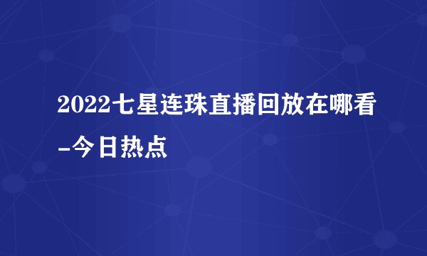 2022七星连珠直播回放在哪看-今日热点