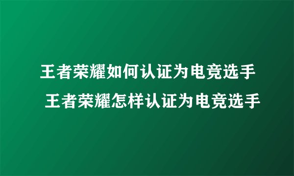 王者荣耀如何认证为电竞选手 王者荣耀怎样认证为电竞选手