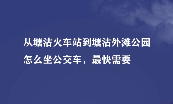 从塘沽火车站到塘沽外滩公园怎么坐公交车，最快需要