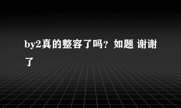 by2真的整容了吗？如题 谢谢了