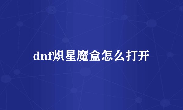 dnf炽星魔盒怎么打开