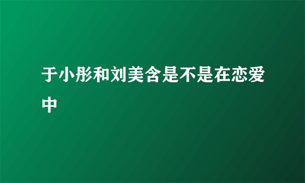 于小彤和刘美含是不是在恋爱中