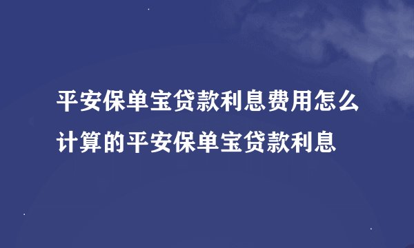 平安保单宝贷款利息费用怎么计算的平安保单宝贷款利息