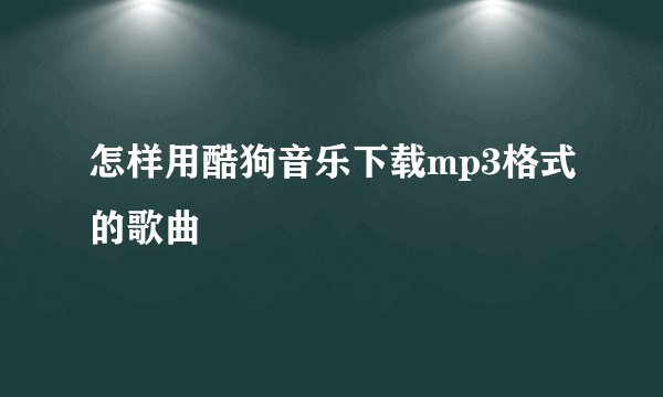 怎样用酷狗音乐下载mp3格式的歌曲