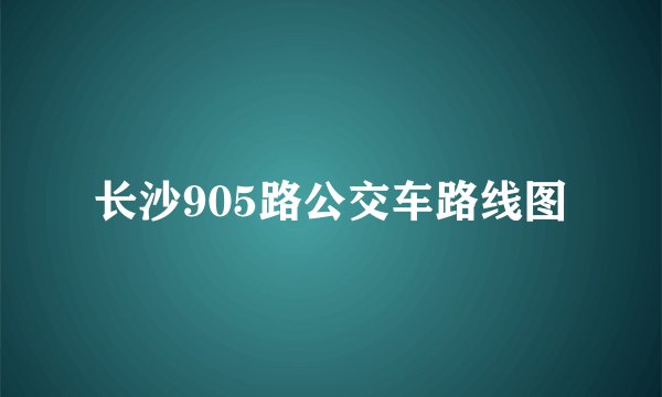 长沙905路公交车路线图