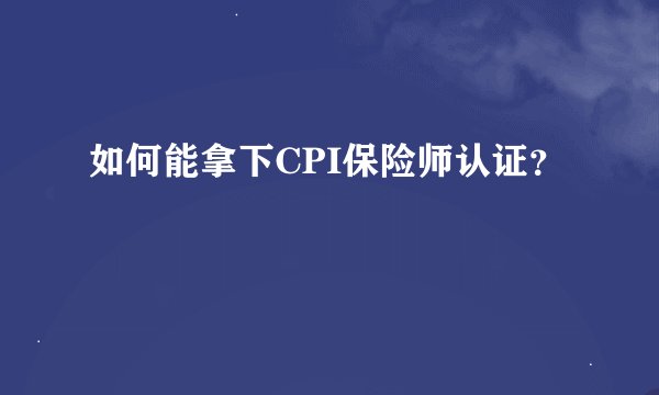 如何能拿下CPI保险师认证？