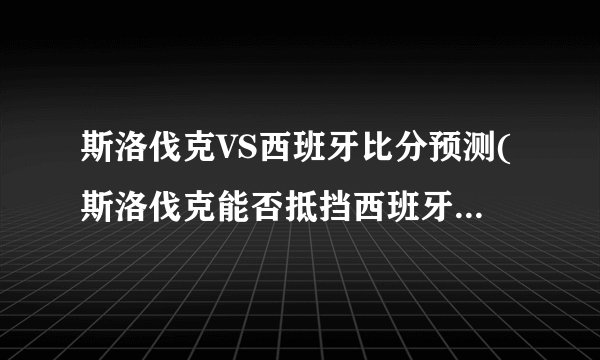 斯洛伐克VS西班牙比分预测(斯洛伐克能否抵挡西班牙的攻势？)