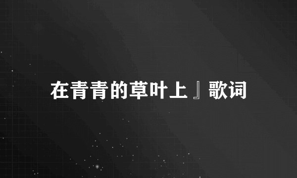 在青青的草叶上』歌词