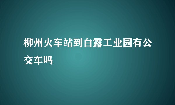 柳州火车站到白露工业园有公交车吗
