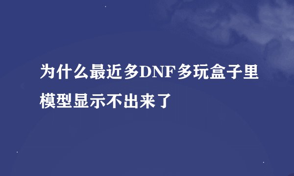 为什么最近多DNF多玩盒子里模型显示不出来了