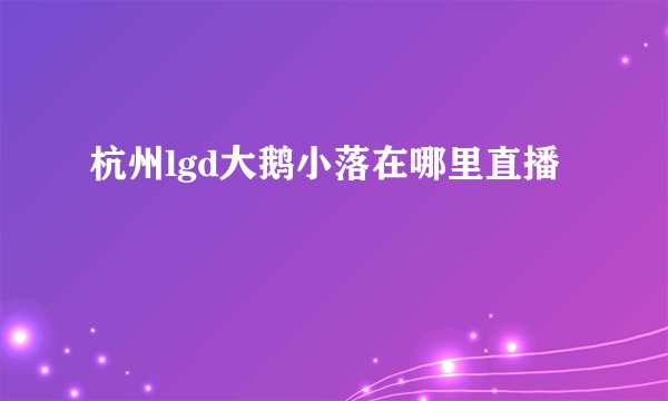 杭州lgd大鹅小落在哪里直播