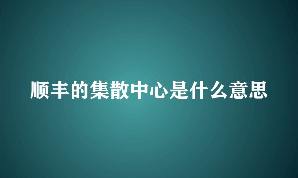 顺丰的集散中心是什么意思