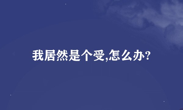 我居然是个受,怎么办?