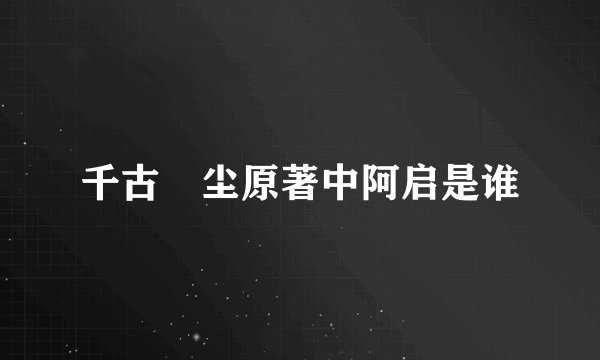 千古玦尘原著中阿启是谁