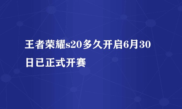 王者荣耀s20多久开启6月30日已正式开赛