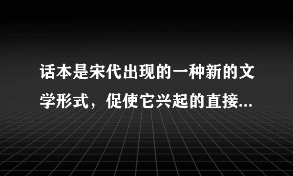 话本是宋代出现的一种新的文学形式，促使它兴起的直接社会原因是