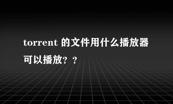 torrent 的文件用什么播放器可以播放？？
