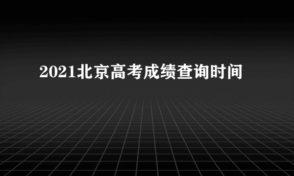 2021北京高考成绩查询时间