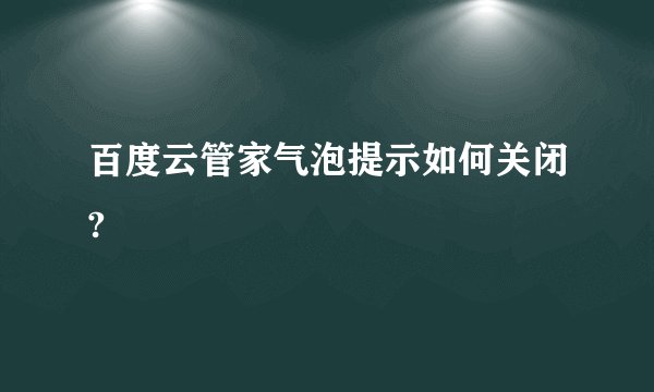 百度云管家气泡提示如何关闭?
