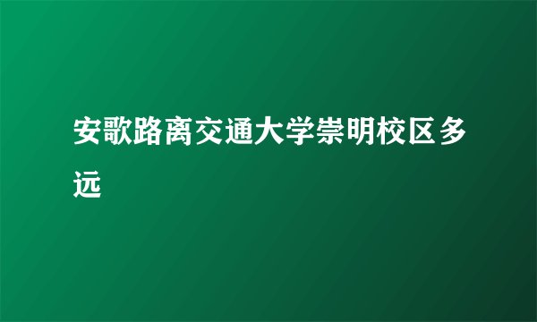 安歌路离交通大学崇明校区多远