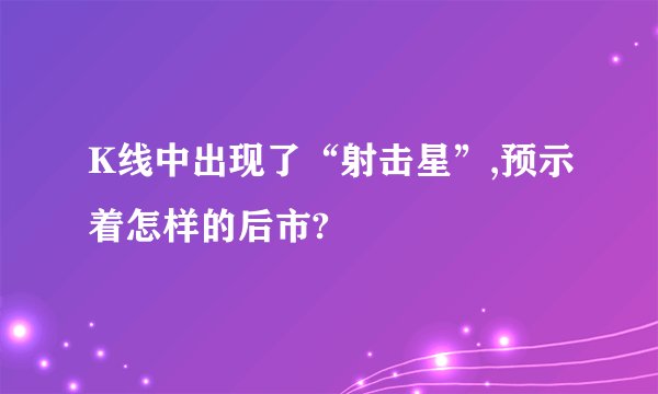 K线中出现了“射击星”,预示着怎样的后市?