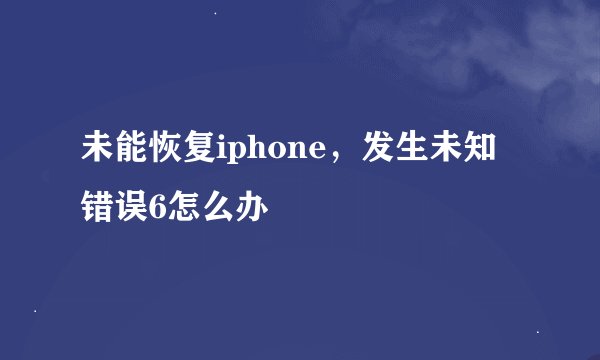 未能恢复iphone，发生未知错误6怎么办
