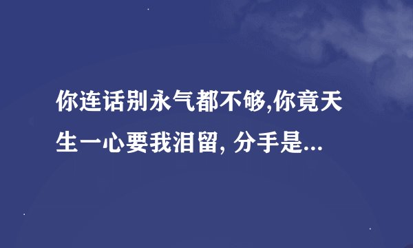 你连话别永气都不够,你竟天生一心要我泪留, 分手是时候。。。。。。是什么歌