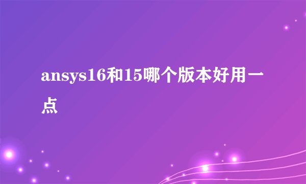 ansys16和15哪个版本好用一点