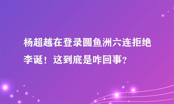 杨超越在登录圆鱼洲六连拒绝李诞！这到底是咋回事？