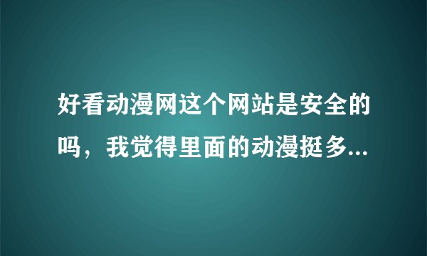好看动漫网这个网站是安全的吗，我觉得里面的动漫挺多的，但是我没听说过这个网站，不知道安不安全