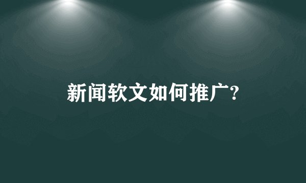 新闻软文如何推广?