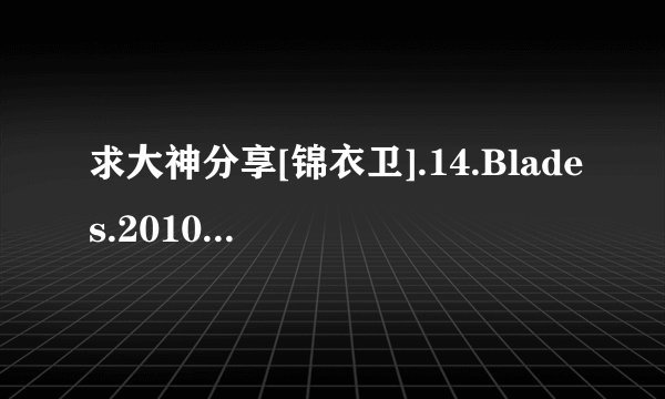 求大神分享[锦衣卫].14.Blades.2010.BluRay.HK.1080p.DTS.2Audio.x264-CHD[电影下载种子下载，谢谢