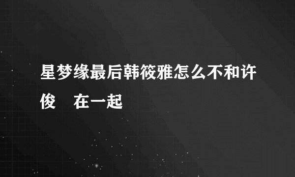 星梦缘最后韩筱雅怎么不和许俊璂在一起