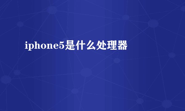 iphone5是什么处理器