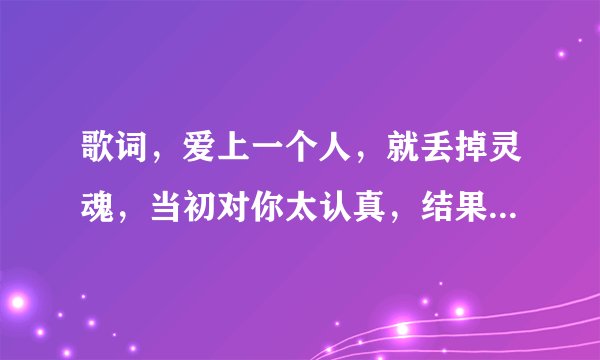 歌词，爱上一个人，就丢掉灵魂，当初对你太认真，结果换来是残忍