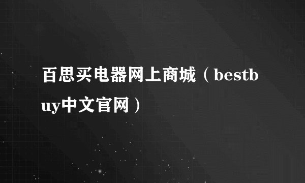 百思买电器网上商城（bestbuy中文官网）