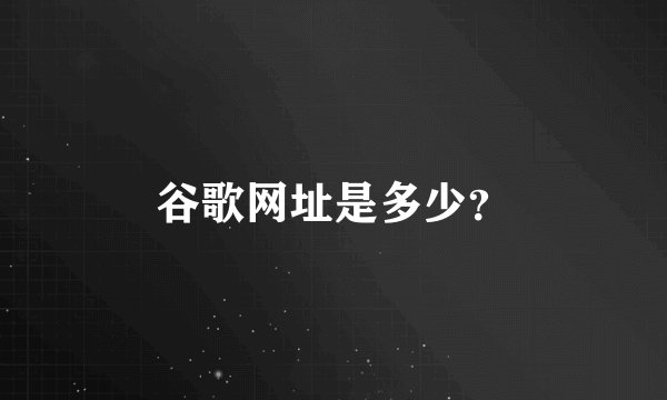 谷歌网址是多少？