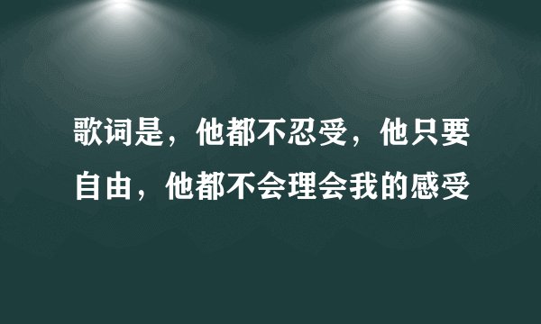 歌词是，他都不忍受，他只要自由，他都不会理会我的感受