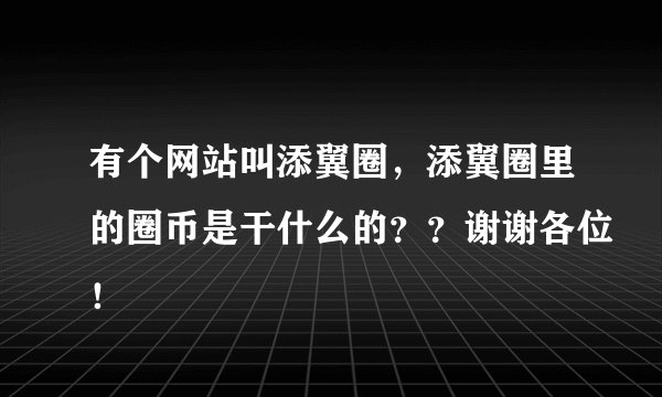 有个网站叫添翼圈，添翼圈里的圈币是干什么的？？谢谢各位！