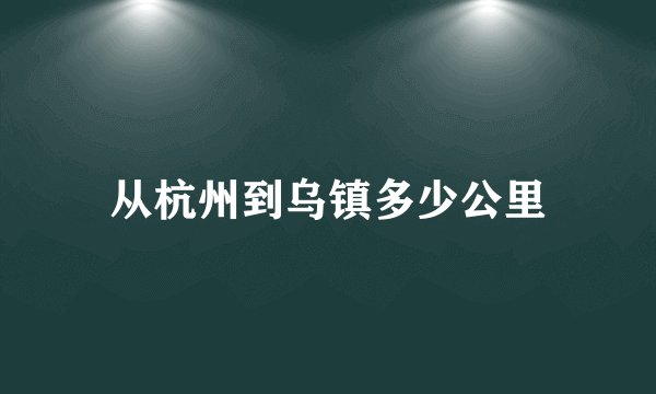 从杭州到乌镇多少公里