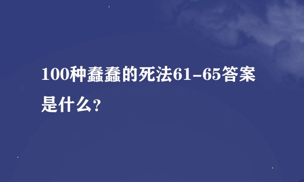 100种蠢蠢的死法61-65答案是什么？