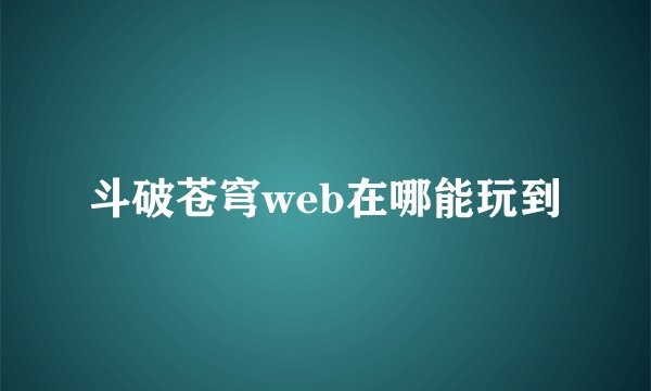 斗破苍穹web在哪能玩到