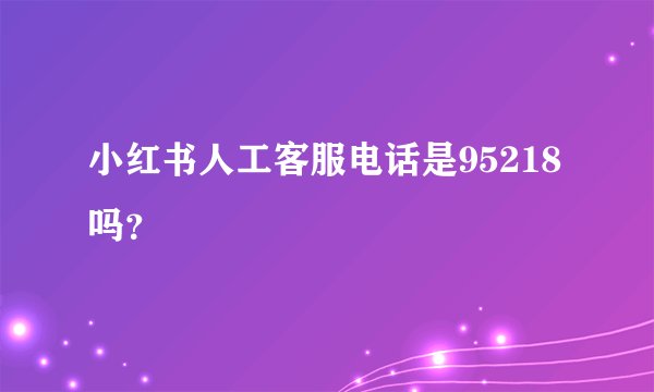 小红书人工客服电话是95218吗？