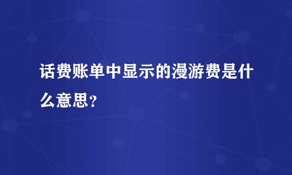 话费账单中显示的漫游费是什么意思？