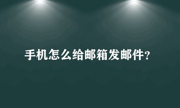手机怎么给邮箱发邮件？
