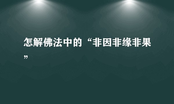 怎解佛法中的“非因非缘非果”