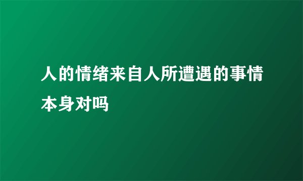 人的情绪来自人所遭遇的事情本身对吗