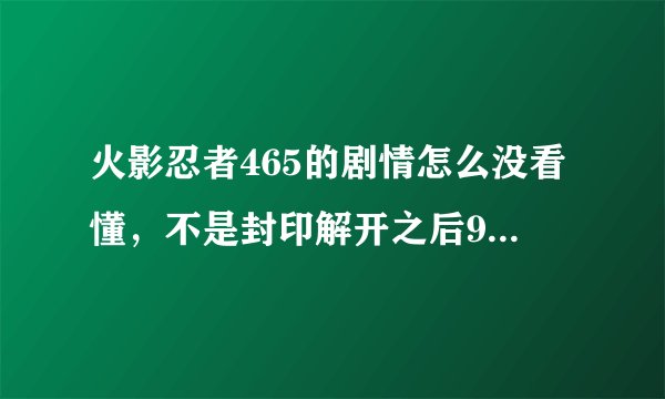 火影忍者465的剧情怎么没看懂，不是封印解开之后9尾直接就会出来吗？怎么还有在内心世界战斗，求解