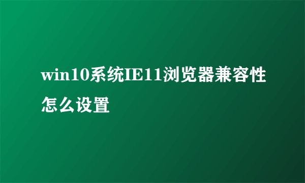 win10系统IE11浏览器兼容性怎么设置