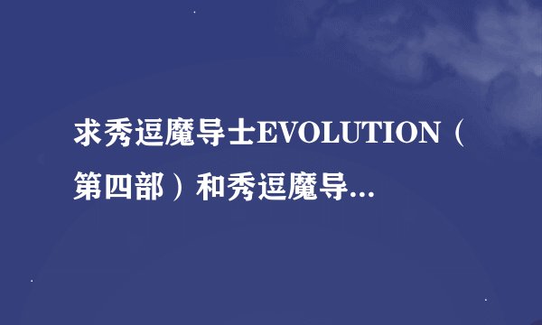 求秀逗魔导士EVOLUTION（第四部）和秀逗魔导士EVOLUTION-R（第五部）的下载地址，感激不尽